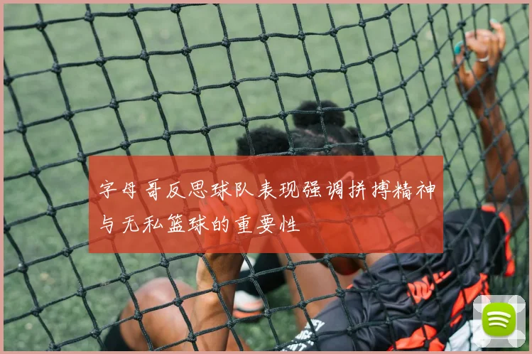 字母哥反思球队表现强调拼搏精神与无私篮球的重要性