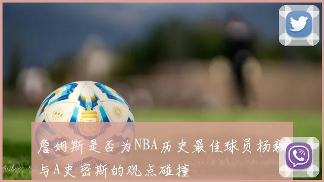 詹姆斯是否为NBA历史最佳球员杨毅与A史密斯的观点碰撞