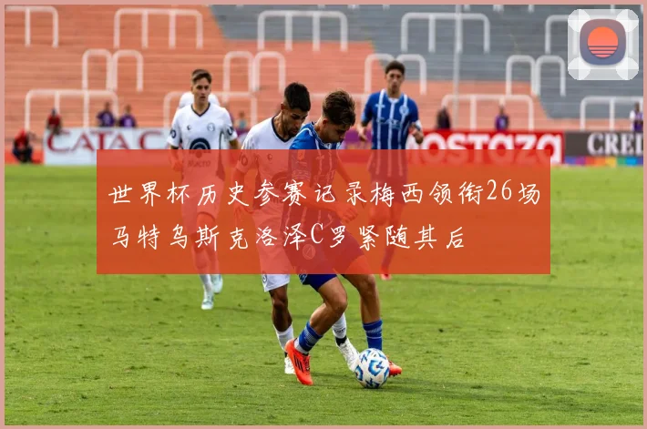 世界杯历史参赛记录梅西领衔26场马特乌斯克洛泽C罗紧随其后