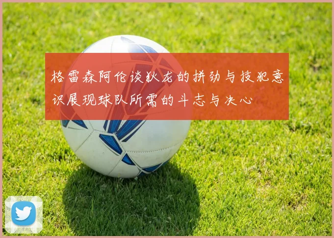 格雷森阿伦谈狄龙的拼劲与技犯意识展现球队所需的斗志与决心