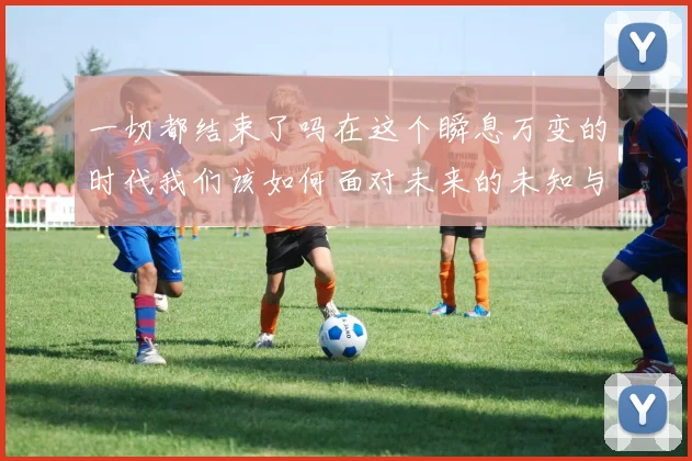 一切都结束了吗在这个瞬息万变的时代我们该如何面对未来的未知与挑战