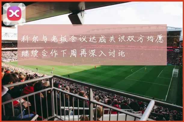科尔与老板会议达成共识双方均愿继续合作下周再深入讨论