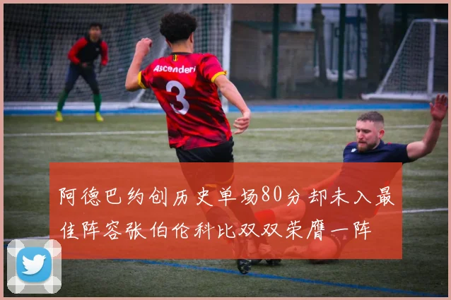 阿德巴约创历史单场80分却未入最佳阵容张伯伦科比双双荣膺一阵