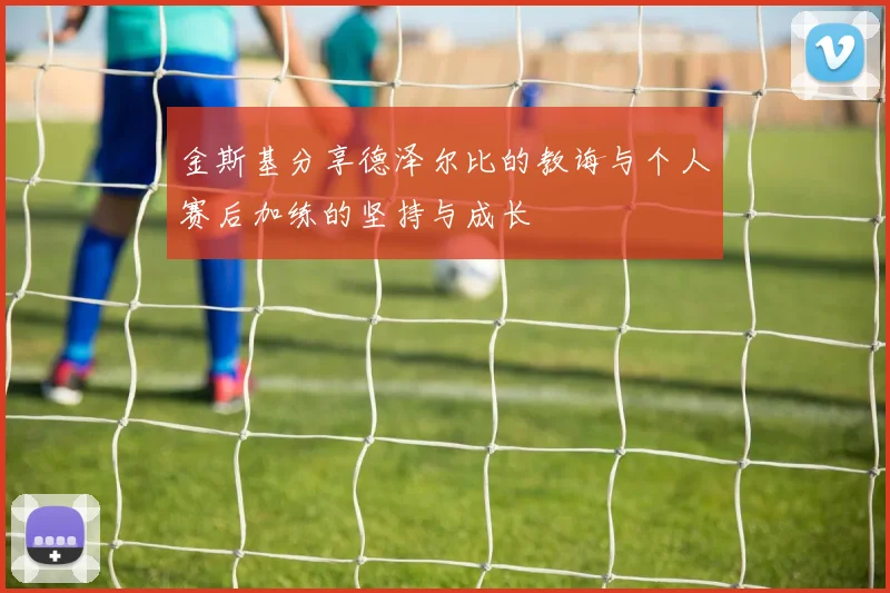 金斯基分享德泽尔比的教诲与个人赛后加练的坚持与成长