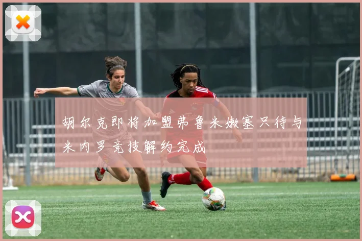 胡尔克即将加盟弗鲁米嫩塞只待与米内罗竞技解约完成