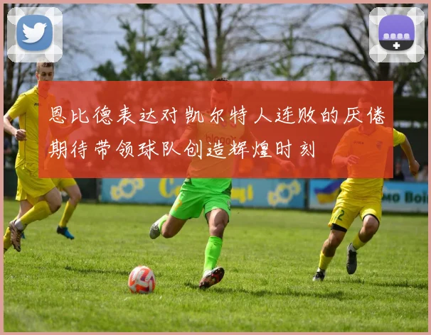 恩比德表达对凯尔特人连败的厌倦期待带领球队创造辉煌时刻