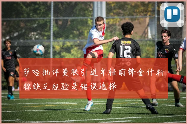 萨哈批评曼联引进年轻前锋舍什科称缺乏经验是错误选择