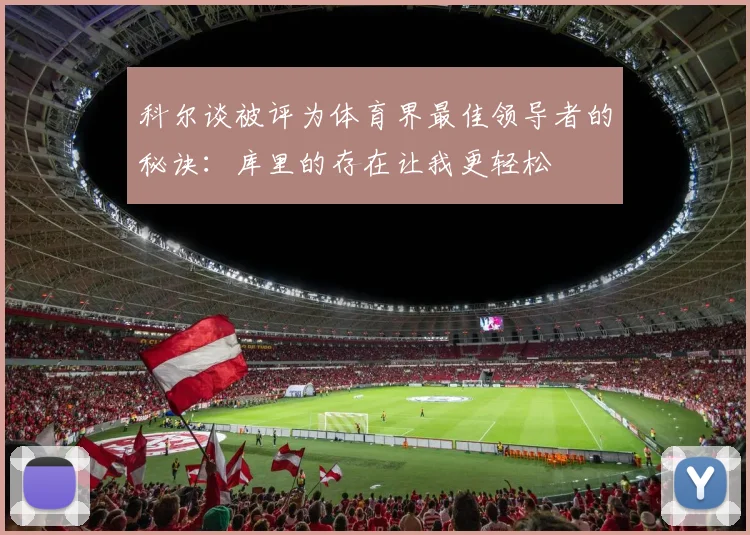 科尔谈被评为体育界最佳领导者的秘诀：库里的存在让我更轻松