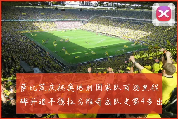 萨比策庆祝奥地利国家队百场里程碑并追平德拉戈维奇成队史第4多出场者