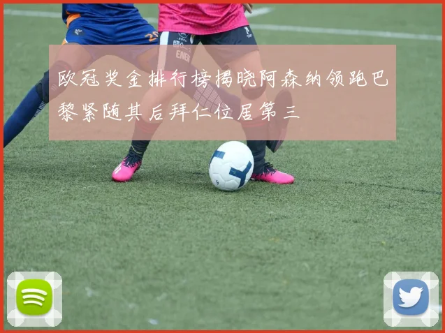 欧冠奖金排行榜揭晓阿森纳领跑巴黎紧随其后拜仁位居第三