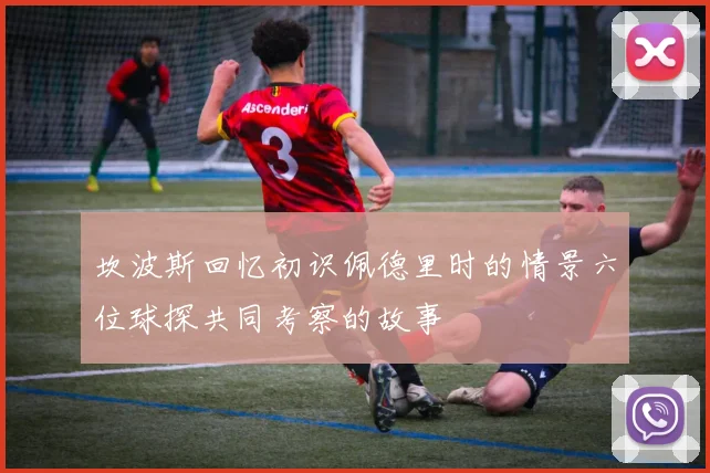 坎波斯回忆初识佩德里时的情景六位球探共同考察的故事