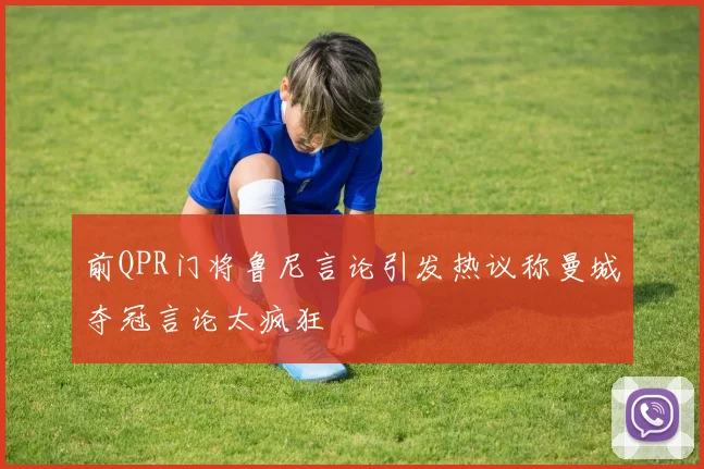 前QPR门将鲁尼言论引发热议称曼城夺冠言论太疯狂